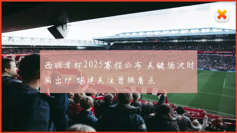 西班牙杯2025赛程公布 关键场次时间出炉 球迷关注晋级看点