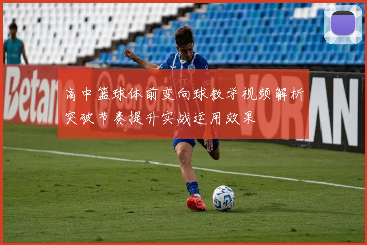 高中篮球体前变向球教学视频解析突破节奏提升实战运用效果