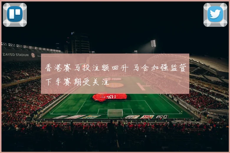 香港赛马投注额回升 马会加强监管下季赛期受关注