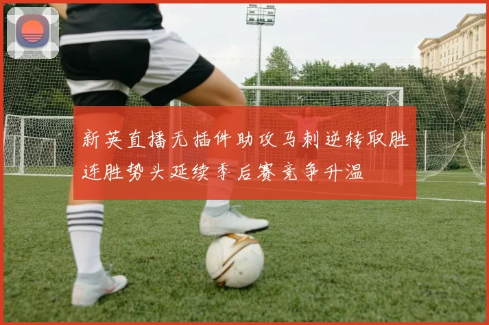 新英直播无插件助攻马刺逆转取胜连胜势头延续季后赛竞争升温