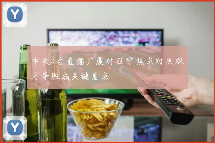 中央5台直播广厦对辽宁焦点对决双方争胜成关键看点