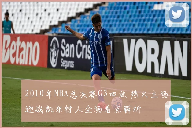 2010年NBA总决赛G3回放 热火主场迎战凯尔特人全场看点解析