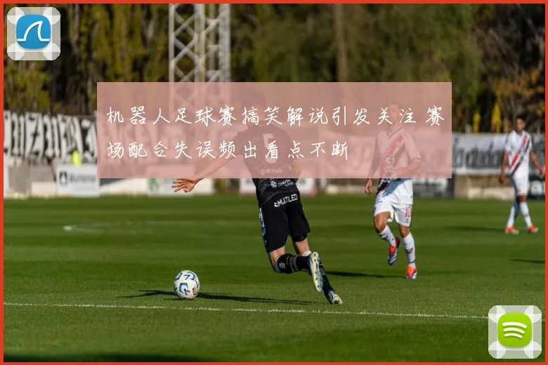 机器人足球赛搞笑解说引发关注 赛场配合失误频出看点不断