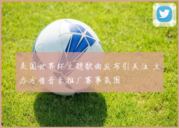 美国世界杯主题歌曲发布引关注 主办方借音乐推广赛事氛围