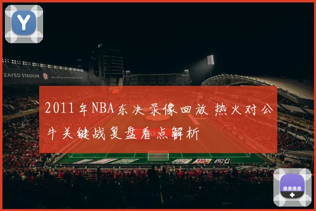 2011年NBA东决录像回放 热火对公牛关键战复盘看点解析