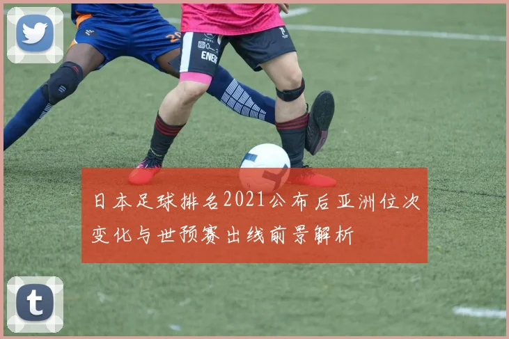 日本足球排名2021公布后亚洲位次变化与世预赛出线前景解析