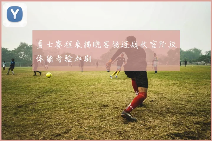 勇士赛程表揭晓客场连战收官阶段体能考验加剧