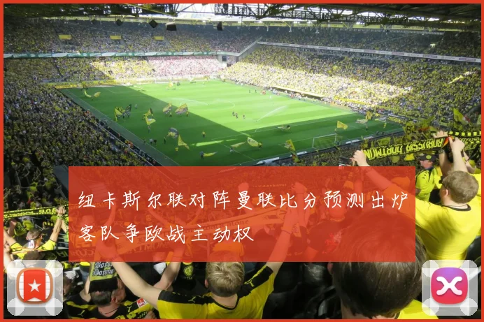 纽卡斯尔联对阵曼联比分预测出炉客队争欧战主动权