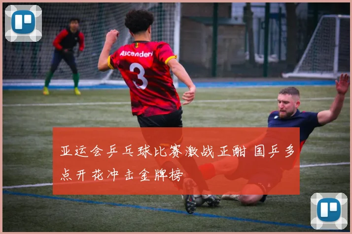 亚运会乒乓球比赛激战正酣 国乒多点开花冲击金牌榜