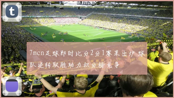 7mcn足球即时比分2分1赛果出炉 球队逆转取胜助力积分榜竞争
