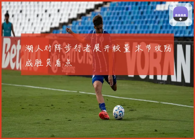 湖人对阵步行者展开较量 末节攻防成胜负看点