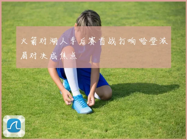 火箭对湖人季后赛首战打响 哈登浓眉对决成焦点