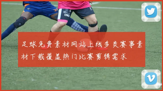 足球免费素材网站上线多类赛事素材下载覆盖热门比赛剪辑需求