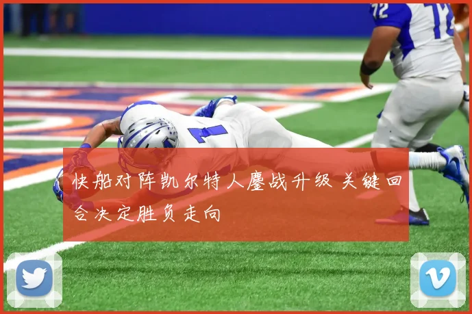 快船对阵凯尔特人鏖战升级 关键回合决定胜负走向