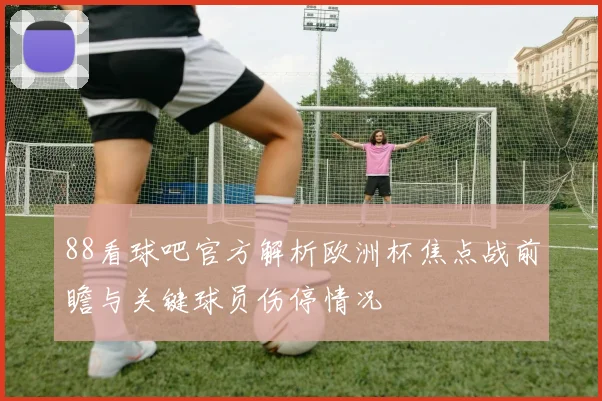 88看球吧官方解析欧洲杯焦点战前瞻与关键球员伤停情况