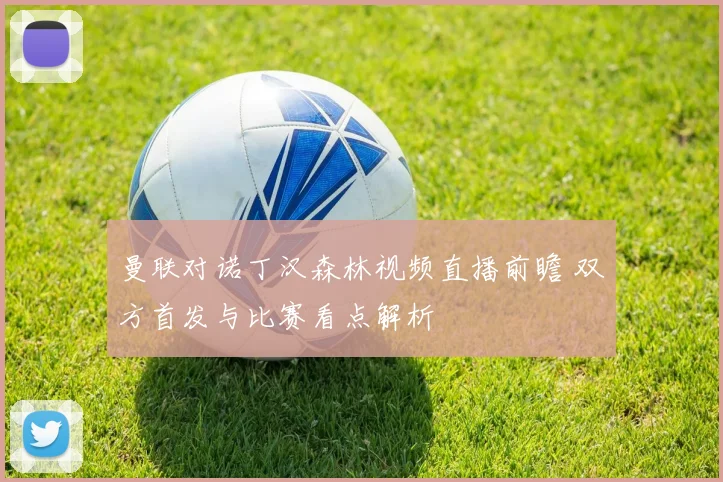 曼联对诺丁汉森林视频直播前瞻 双方首发与比赛看点解析