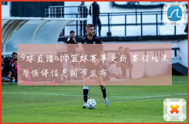 9球直播app篮球赛事更新 赛程结果与伤停信息同步发布