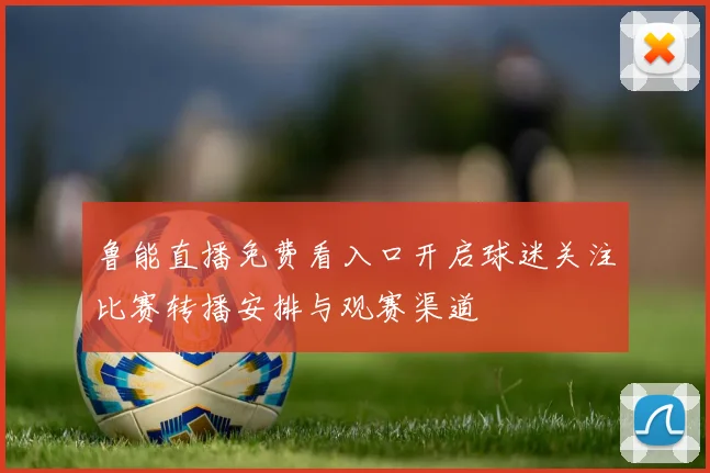 鲁能直播免费看入口开启球迷关注比赛转播安排与观赛渠道