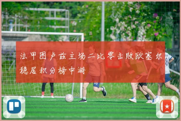 法甲图卢兹主场二比零击败欧塞尔稳居积分榜中游