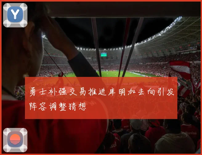 勇士补强交易推进库明加去向引发阵容调整猜想