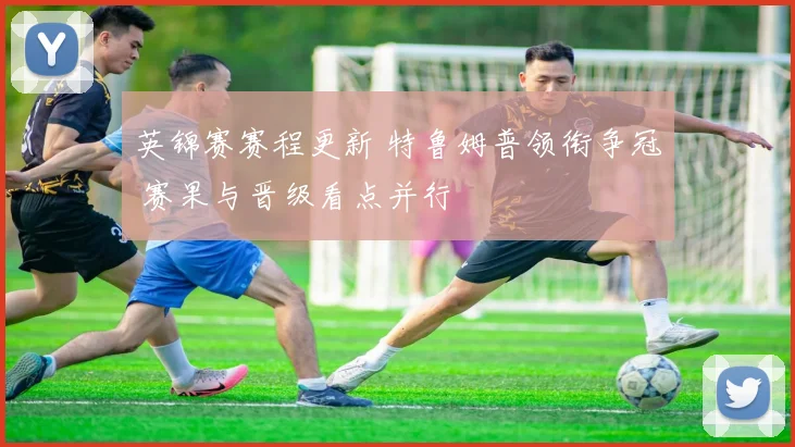 英锦赛赛程更新 特鲁姆普领衔争冠 赛果与晋级看点并行