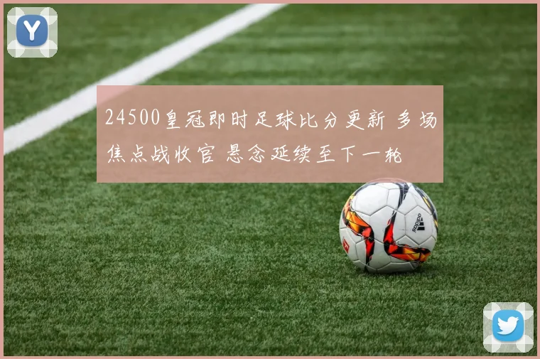 24500皇冠即时足球比分更新 多场焦点战收官 悬念延续至下一轮