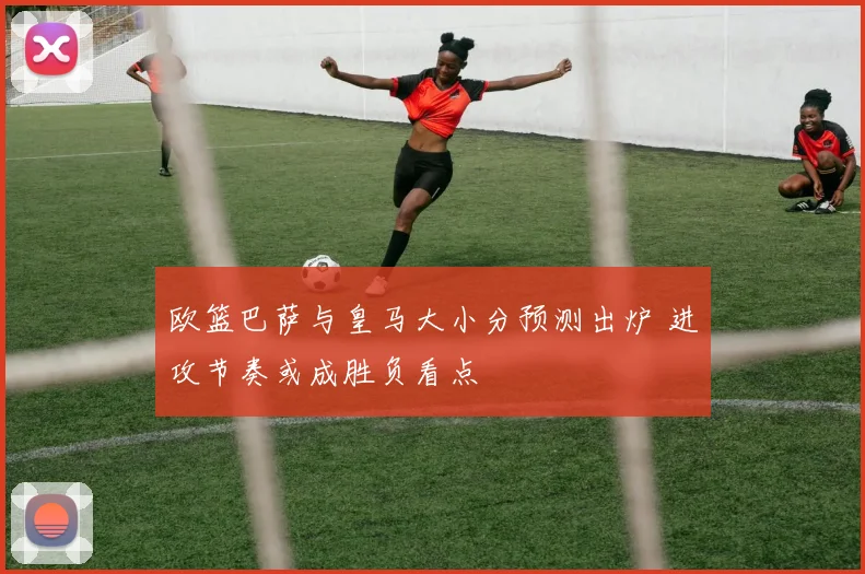 欧篮巴萨与皇马大小分预测出炉 进攻节奏或成胜负看点