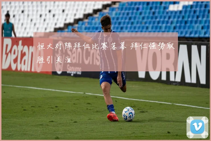 恒大对阵拜仁比赛落幕 拜仁强势取胜引关注