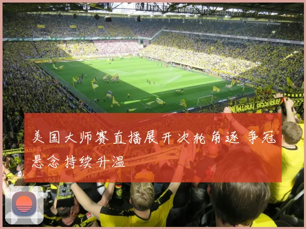 美国大师赛直播展开次轮角逐 争冠悬念持续升温