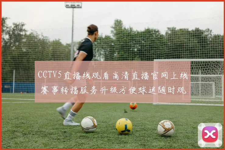 CCTV5直播线观看高清直播官网上线 赛事转播服务升级方便球迷随时观赛