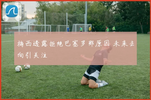 梅西透露拒绝巴塞罗那原因 未来去向引关注