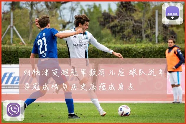 利物浦英超冠军数有几座 球队近年争冠成绩与历史底蕴成看点