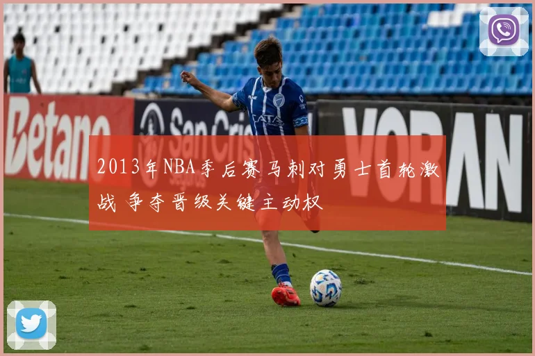 2013年NBA季后赛马刺对勇士首轮激战 争夺晋级关键主动权