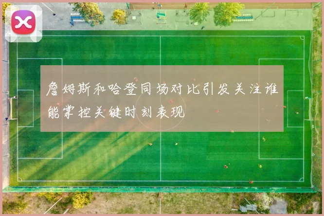 詹姆斯和哈登同场对比引发关注谁能掌控关键时刻表现