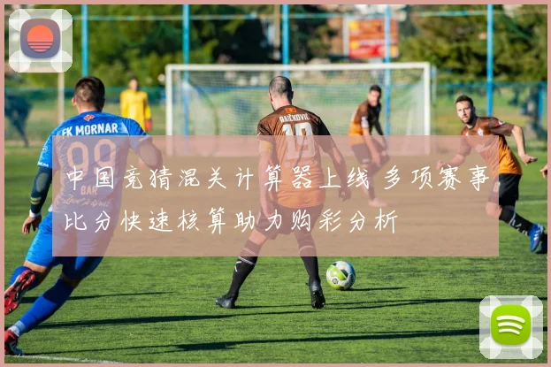 中国竞猜混关计算器上线 多项赛事比分快速核算助力购彩分析