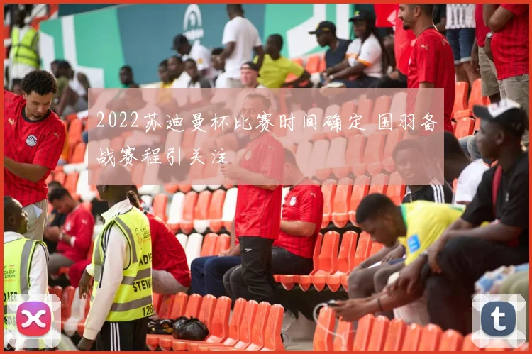 2022苏迪曼杯比赛时间确定 国羽备战赛程引关注