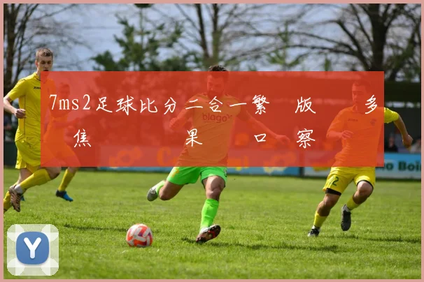 7ms2足球比分二合一繁體版帶來多場焦點對決賽果與盤口觀察