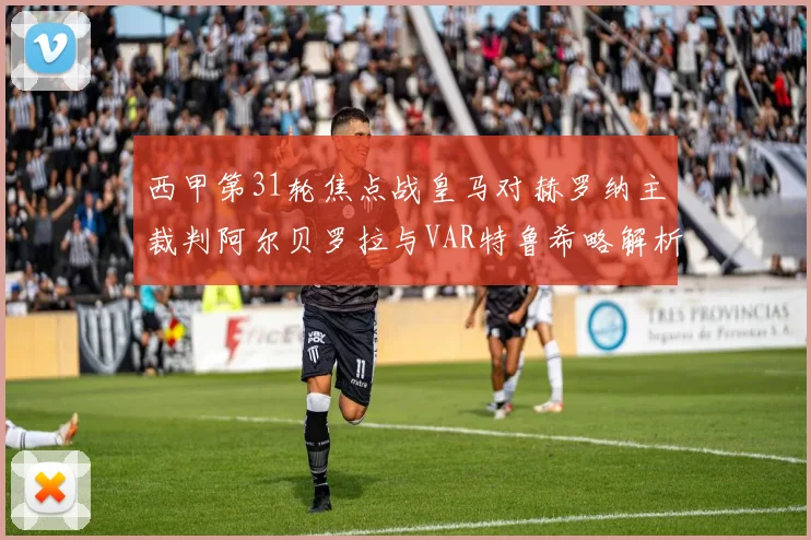 西甲第31轮焦点战皇马对赫罗纳主裁判阿尔贝罗拉与VAR特鲁希略解析