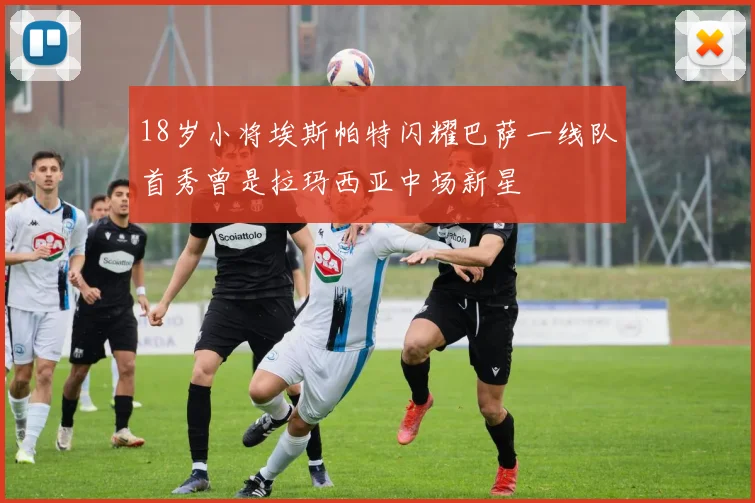 18岁小将埃斯帕特闪耀巴萨一线队首秀曾是拉玛西亚中场新星