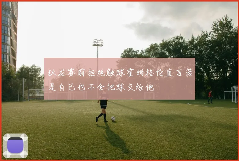 狄龙赛前拒绝触球霍姆格伦直言若是自己也不会把球交给他