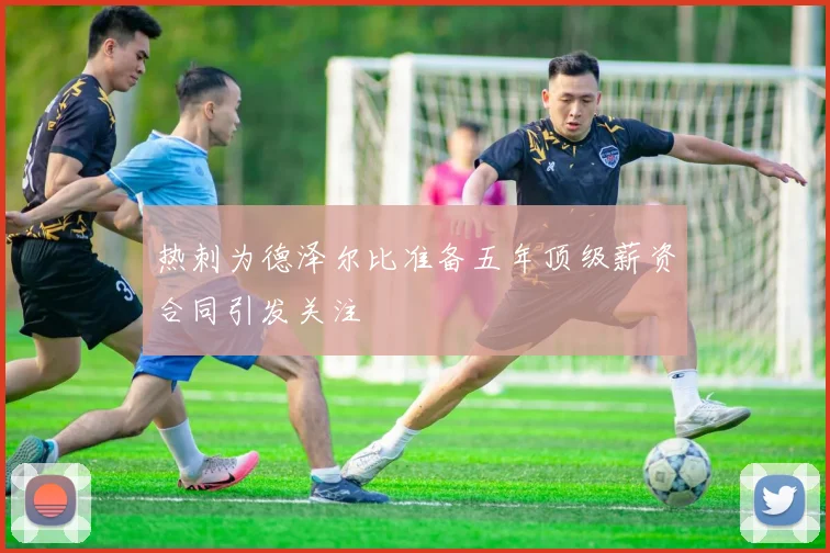 热刺为德泽尔比准备五年顶级薪资合同引发关注