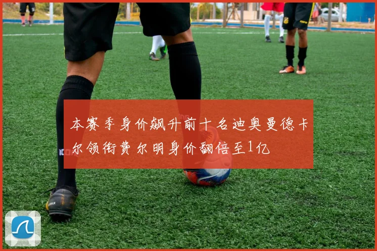 本赛季身价飙升前十名迪奥曼德卡尔领衔费尔明身价翻倍至1亿