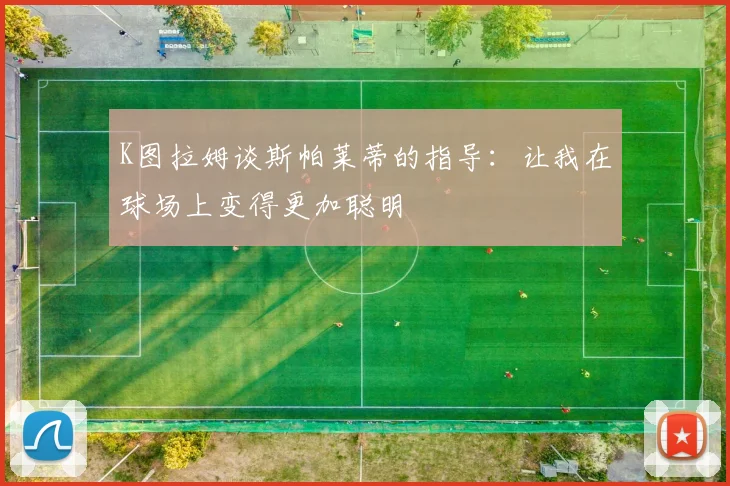 K图拉姆谈斯帕莱蒂的指导：让我在球场上变得更加聪明