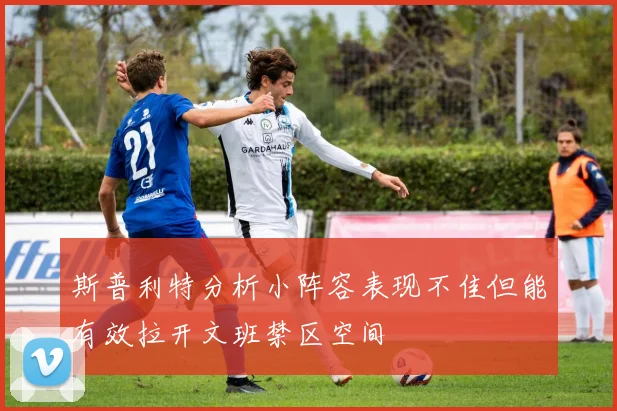 斯普利特分析小阵容表现不佳但能有效拉开文班禁区空间