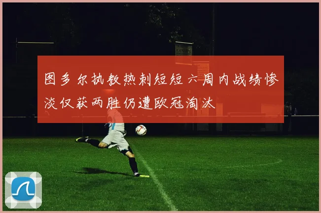 图多尔执教热刺短短六周内战绩惨淡仅获两胜仍遭欧冠淘汰