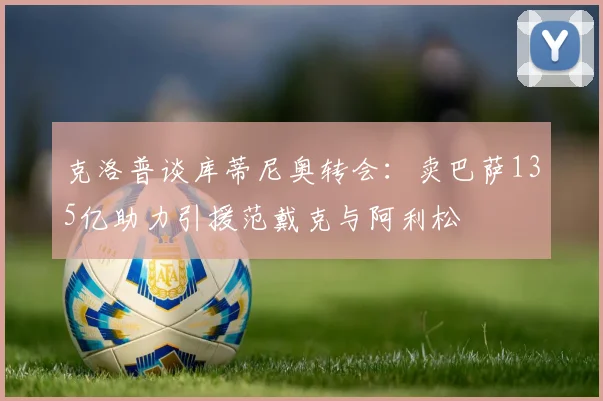 克洛普谈库蒂尼奥转会：卖巴萨135亿助力引援范戴克与阿利松