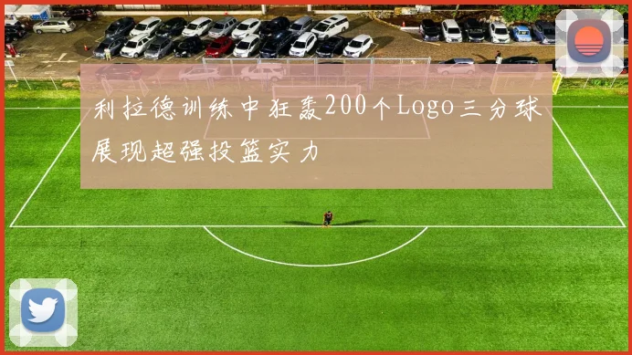 利拉德训练中狂轰200个Logo三分球展现超强投篮实力