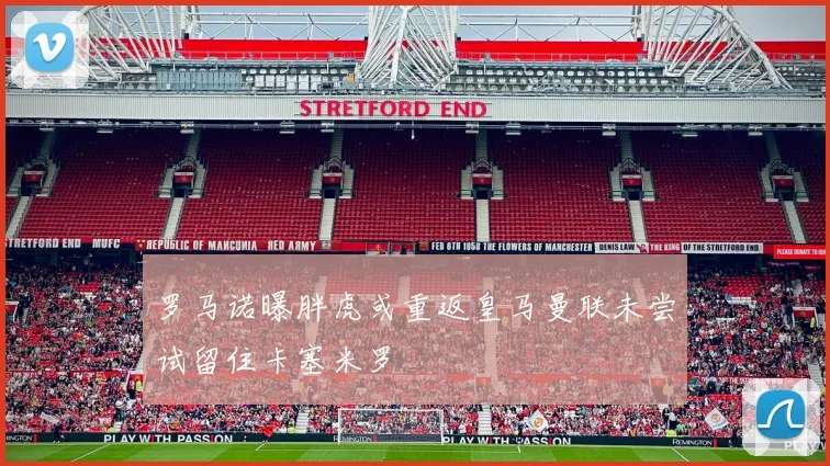 罗马诺曝胖虎或重返皇马曼联未尝试留住卡塞米罗