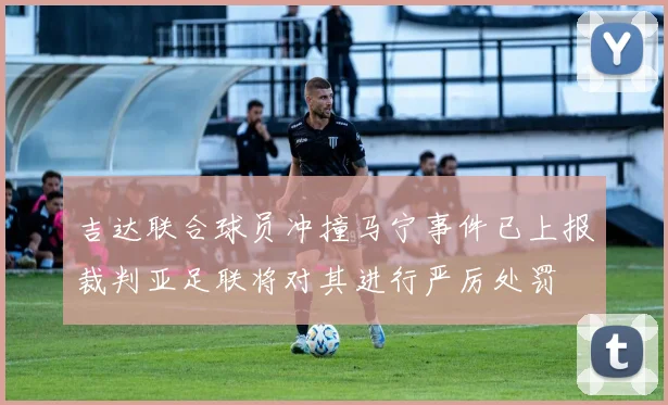 吉达联合球员冲撞马宁事件已上报裁判亚足联将对其进行严厉处罚