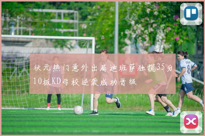 状元热门意外出局迪班萨独揽35分10板KD母校逆袭成功晋级